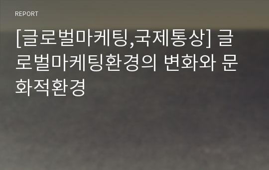 [글로벌마케팅,국제통상] 글로벌마케팅환경의 변화와 문화적환경