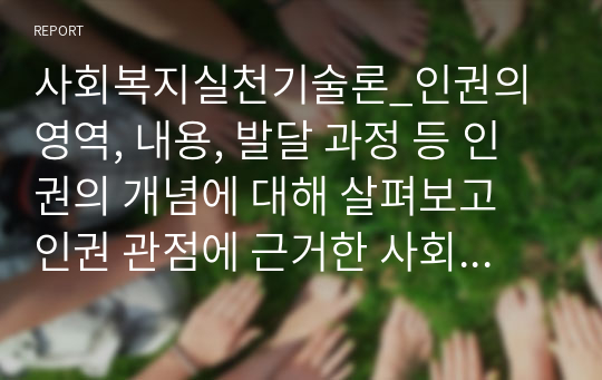 사회복지실천기술론_인권의 영역, 내용, 발달 과정 등 인권의 개념에 대해 살펴보고 인권 관점에 근거한 사회복지 실천모델이 왜 중요한지 본인의 생각을 제시하세요