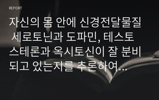 자신의 몸 안에 신경전달물질 세로토닌과 도파민, 테스토스테론과 옥시토신이 잘 분비되고 있는지를 추론하여 기술하시오.