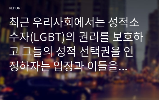 최근 우리사회에서는 성적소수자(LGBT)의 권리를 보호하고 그들의 성적 선택권을 인정하자는 입장과 이들을 무조건 반대하거나 혐오하는 입장이 심하게 대립하고 있다. 심리학은 성적소수자들을 어떻게 이해하고 있는지를 설명하고, 본인은 이 문제를 해결하는 것이 좋을지에 대한 개인적인 의견을 제시하시오.