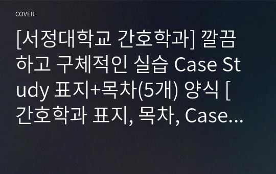 [서정대학교 간호학과] 깔끔하고 구체적인 실습 Case Study 표지+목차(5개) 양식 [간호학과 표지, 목차, Case 표지, 케이스 스터디 표지, 케이스 스터디 목차, 실습 표지, 실습 목차]