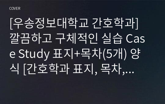 [우송정보대학교 간호학과] 깔끔하고 구체적인 실습 Case Study 표지+목차(5개) 양식 [간호학과 표지, 목차, Case 표지, 케이스 스터디 표지, 케이스 스터디 목차, 실습 표지, 실습 목차]