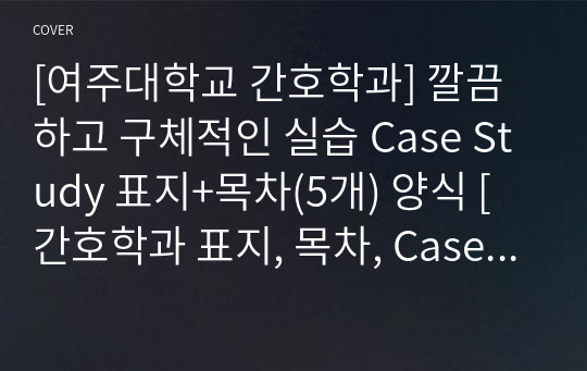 [여주대학교 간호학과] 깔끔하고 구체적인 실습 Case Study 표지+목차(5개) 양식 [간호학과 표지, 목차, Case 표지, 케이스 스터디 표지, 케이스 스터디 목차, 실습 표지, 실습 목차]