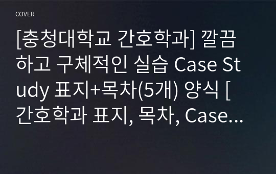 [충청대학교 간호학과] 깔끔하고 구체적인 실습 Case Study 표지+목차(5개) 양식 [간호학과 표지, 목차, Case 표지, 케이스 스터디 표지, 케이스 스터디 목차, 실습 표지, 실습 목차]