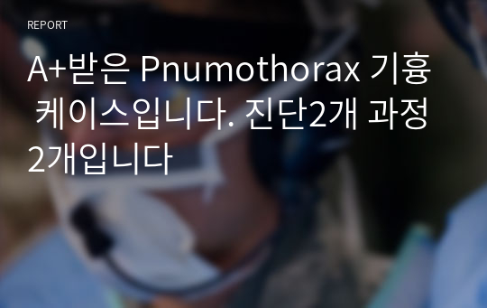 A+받은 Pnumothorax 기흉 케이스입니다. 진단2개 과정2개입니다