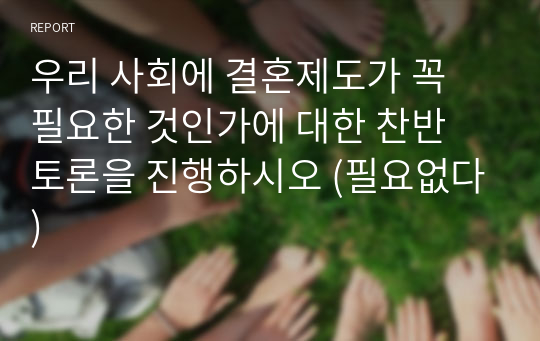 우리 사회에 결혼제도가 꼭 필요한 것인가에 대한 찬반 토론을 진행하시오 (필요없다)