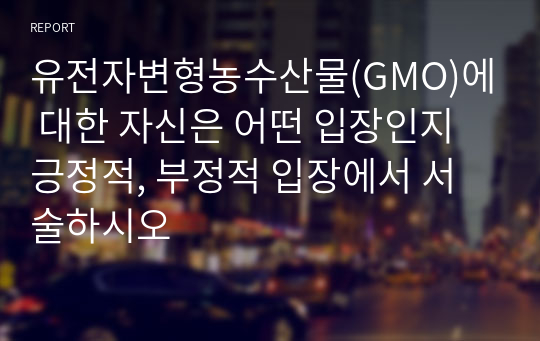 유전자변형농수산물(GMO)에 대한 자신은 어떤 입장인지 긍정적, 부정적 입장에서 서술하시오