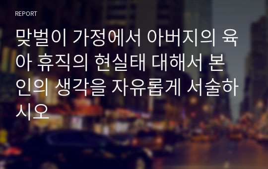 맞벌이 가정에서 아버지의 육아 휴직의 현실태 대해서 본인의 생각을 자유롭게 서술하시오