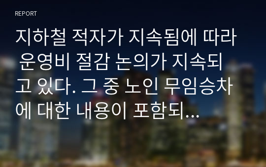 지하철 적자가 지속됨에 따라 운영비 절감 논의가 지속되고 있다. 그 중 노인 무임승차에 대한 내용이 포함되어 있는데, 이에 대한 자신은 어떤 입장인가