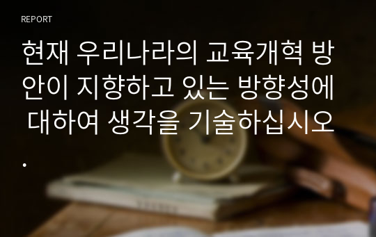 현재 우리나라의 교육개혁 방안이 지향하고 있는 방향성에 대하여 생각을 기술하십시오.