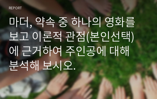 마더, 약속 중 하나의 영화를 보고 이론적 관점(본인선택)에 근거하여 주인공에 대해 분석해 보시오.