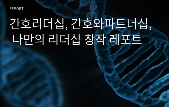 간호리더십, 간호와파트너십, 나만의 리더십 창작 레포트