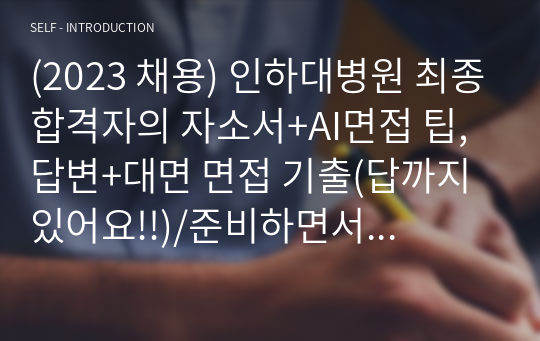 (2023 채용) 인하대병원 최종합격자의 자소서+AI면접 팁, 답변+대면 면접 기출(답까지 있어요!!)/준비하면서 느낀 꿀팁 자세히 녹여냈고 면접에 대한 답변까지 세심히 작성되어 있어서 절대 후회 안할 자료입니다! (인하대병원 모든 전형 한번에 마스터하기)꼭 합격하세요!!(인증ㅇ)