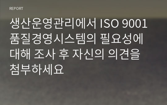 생산운영관리에서 ISO 9001 품질경영시스템의 필요성에 대해 조사 후 자신의 의견을 첨부하세요