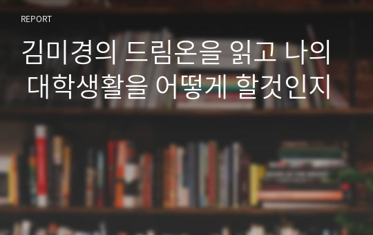 김미경의 드림온을 읽고 나의 대학생활을 어떻게 할것인지