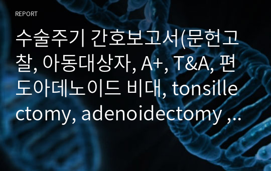 수술주기 간호보고서(문헌고찰, 아동대상자, A+, T&amp;A, 편도아데노이드 비대, tonsillectomy, adenoidectomy ,수술 과정, 수술전중후간호,수술 간호사 역할)