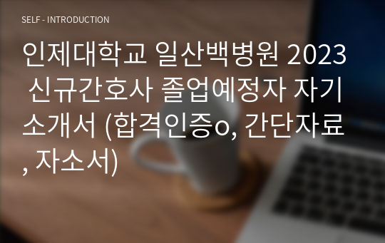 인제대학교 일산백병원 2023 신규간호사 졸업예정자 자기소개서 (합격인증o, 간단자료, 자소서)