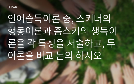 언어습득이론 중, 스키너의 행동이론과 촘스키의 생득이론을 각 특성을 서술하고, 두 이론을 비교 논의 하시오