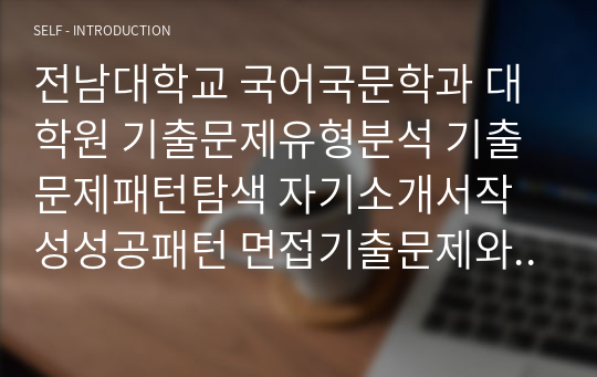 전남대학교 국어국문학과 대학원 기출문제유형분석 기출문제패턴탐색 자기소개서작성성공패턴 면접기출문제와 구두면접예상문제 논술주제 연구계획서 견본 연구계획서견본 자소서입력항목분석