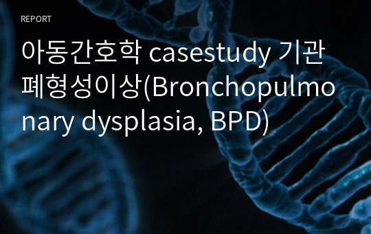 아동간호학 casestudy 기관폐형성이상(Bronchopulmonary dysplasia, BPD)