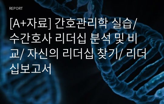 [A+자료] 간호관리학 실습/ 수간호사 리더십 분석 및 비교/ 자신의 리더십 찾기/ 리더십보고서