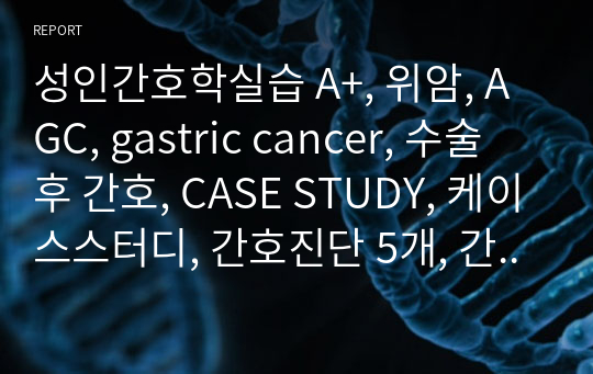 성인간호학실습 A+, 위암, AGC, gastric cancer, 수술 후 간호, CASE STUDY, 케이스스터디, 간호진단 5개, 간호과정 3개