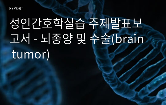 성인간호학실습 주제발표보고서 - 뇌종양 및 수술(brain tumor)