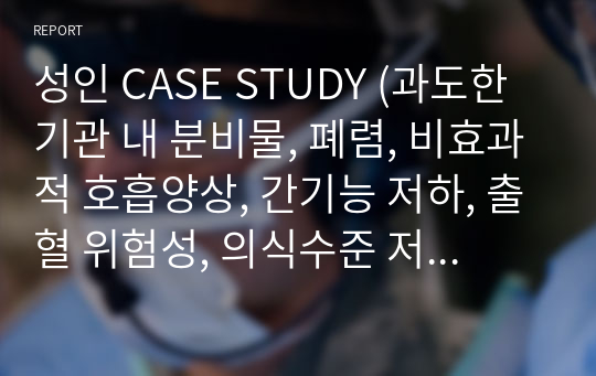 성인 CASE STUDY (과도한 기관 내 분비물, 폐렴, 비효과적 호흡양상, 간기능 저하, 출혈 위험성, 의식수준 저하, 비효과적 기도청결)