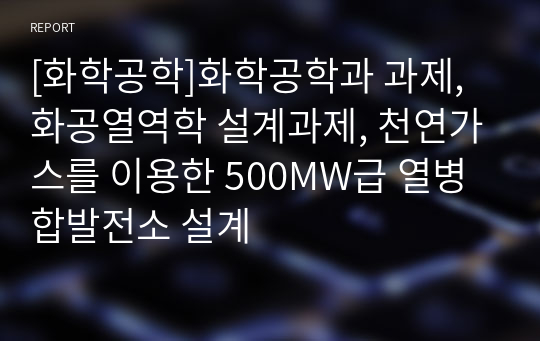 [화학공학]화학공학과 과제, 화공열역학 설계과제, 천연가스를 이용한 500MW급 열병합발전소 설계