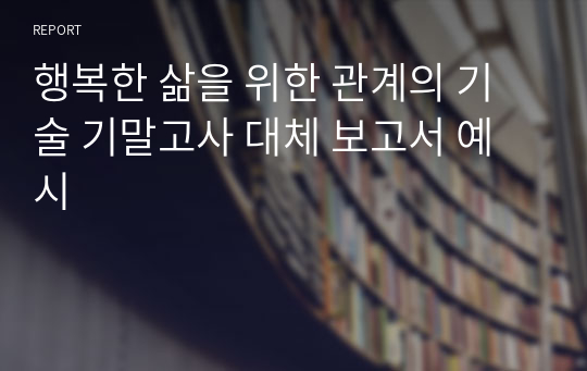 행복한 삶을 위한 관계의 기술 기말고사 대체 보고서 예시