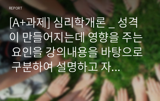 [A+과제] 심리학개론 _ 성격이 만들어지는데 영향을 주는 요인을 강의내용을 바탕으로 구분하여 설명하고 자신의 성격형성에 가장 영향을 많이 미친 이론은 어떤 것인지 그 이유를 자기 경험을 바탕으로 설명하세요. 또한, 본인의 성격에 대해 분석해주세요.