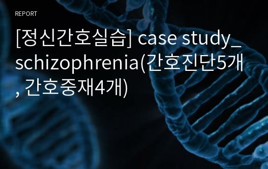 [정신간호실습] case study_조현병_schizophrenia(간호진단5개, 간호중재4개)