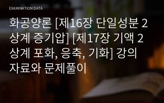 화공양론 [제16장 단일성분 2상계 증기압] [제17장 기액 2상계 포화, 응축, 기화] 강의자료와 문제풀이