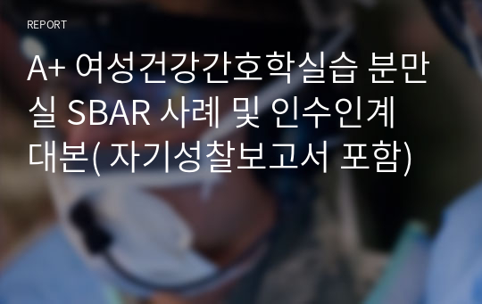 A+ 여성건강간호학실습 분만실 SBAR 사례 및 인수인계 대본( 자기성찰보고서 포함)