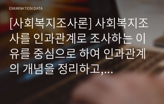 [사회복지조사론] 사회복지조사를 인과관계로 조사하는 이유를 중심으로 하여 인과관계의 개념을 정리하고, 인과관계의 3요소에 대해서 개념을 설명하고 실질적인 예시를 들어라.