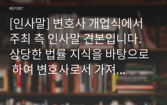 [인사말] 변호사 개업식에서 주최 측 인사말 견본입니다. 상당한 법률 지식을 바탕으로 하여 변호사로서 가져야 할 사명과 각오가 잘 드러난 명작입니다. 자칫 딱딱하기 쉬운 변호사 개업식 인사를 매우 부드럽고 쉬운 언어로 잘 전달한 명문입니다.