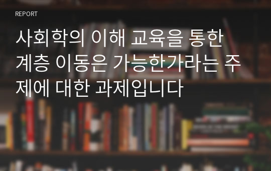 사회학의 이해 교육을 통한 계층 이동은 가능한가라는 주제에 대한 과제입니다