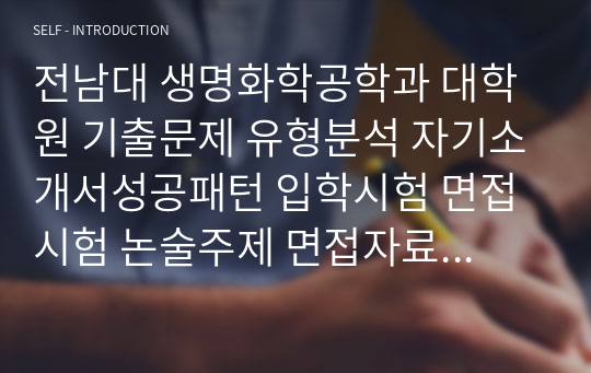 전남대 생명화학공학과 대학원 기출문제 유형분석 자기소개서성공패턴 입학시험 면접시험 논술주제 면접자료 연구계획서 자소서입력사항견본 지원동기작성요령