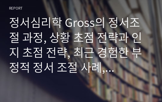 정서심리학 Gross의 정서조절 과정, 상황 초점 전략과 인지 초점 전략, 최근 경험한 부정적 정서 조절 사례, 상황 초점 전략과 인지 초점 전략을 사용하여 해결이 미진했던 정서 문제를 해결하기 위한 계획