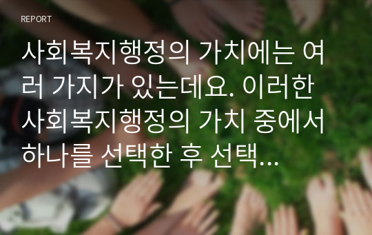 사회복지행정의 가치에는 여러 가지가 있는데요. 이러한 사회복지행정의 가치 중에서 하나를 선택한 후 선택한 사회복지행정의 가치를 실현하는 사회복지 사례를 제시하여 설명하세요.