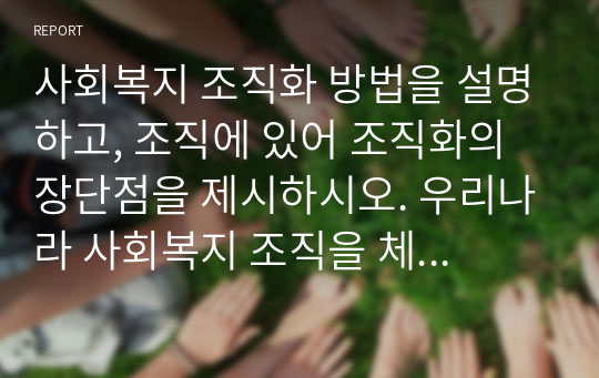 사회복지 조직화 방법을 설명하고, 조직에 있어 조직화의 장단점을 제시하시오. 우리나라 사회복지 조직을 체계적으로 조직화하기 위한 자신의 견해를 서술하시오.