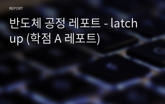 반도체 공정 레포트 - latch up (학점 A 레포트)