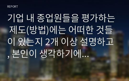 기업 내 종업원들을 평가하는 제도(방법)에는 어떠한 것들이 있는지 2개 이상 설명하고, 본인이 생각하기에 가장 효과적인 방법은 어떠한 것인지 작성하시오