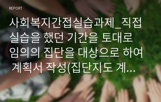 사회복지간접실습과제_직접실습을 했던 기간을 토대로 임의의 집단을 대상으로 하여 계획서 작성(집단지도 계획서)