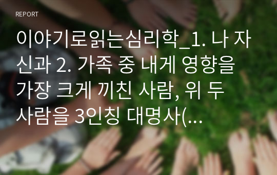 이야기로읽는심리학_1. 나 자신과 2. 가족 중 내게 영향을 가장 크게 끼친 사람, 위 두 사람을 3인칭 대명사(그, 그녀)를 사용해 소개해 봅니다. (제3자의 시선으로 나와 가족을 바라보는 연습입니다.)