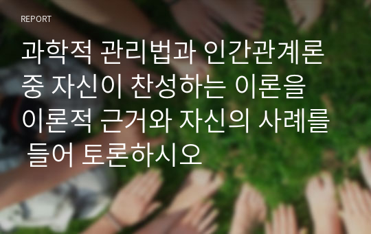 과학적 관리법과 인간관계론 중 자신이 찬성하는 이론을 이론적 근거와 자신의 사례를 들어 토론하시오