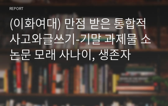 (이화여대) 만점 받은 통합적사고와글쓰기-기말 과제물 소논문 모래 사나이, 생존자