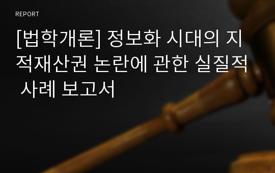 [법학개론] 정보화 시대의 지적재산권 논란에 관한 실질적 사례 보고서