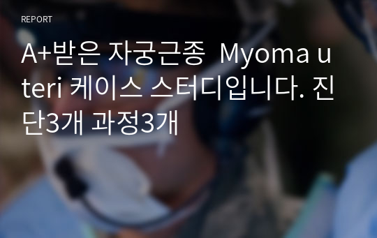 A+받은 자궁근종  Myoma uteri 케이스 스터디입니다. 진단3개 과정3개