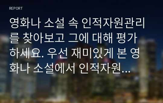 영화나 소설 속 인적자원관리를 찾아보고 그에 대해 평가하세요. 우선 재미있게 본 영화나 소설에서 인적자원관리와 관련된 부분을 찾아보세요.